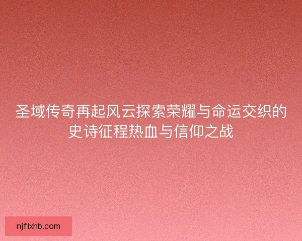 圣域传奇再起风云探索荣耀与命运交织的史诗征程热血与信仰之战