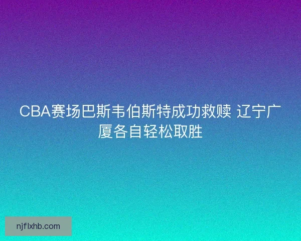 CBA赛场巴斯韦伯斯特成功救赎 辽宁广厦各自轻松取胜