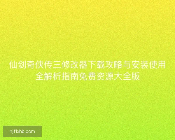 仙剑奇侠传三修改器下载攻略与安装使用全解析指南免费资源大全版