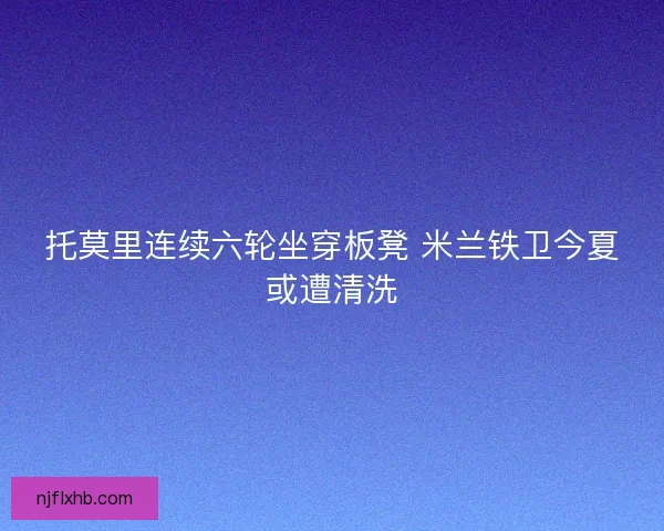 托莫里连续六轮坐穿板凳 米兰铁卫今夏或遭清洗