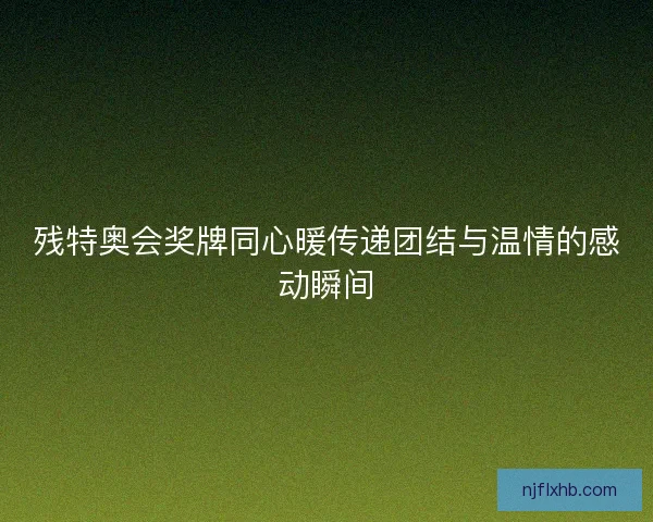 残特奥会奖牌同心暖传递团结与温情的感动瞬间