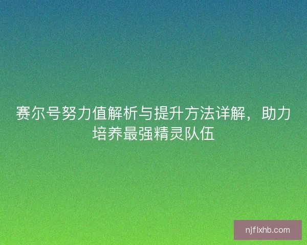 赛尔号努力值解析与提升方法详解，助力培养最强精灵队伍