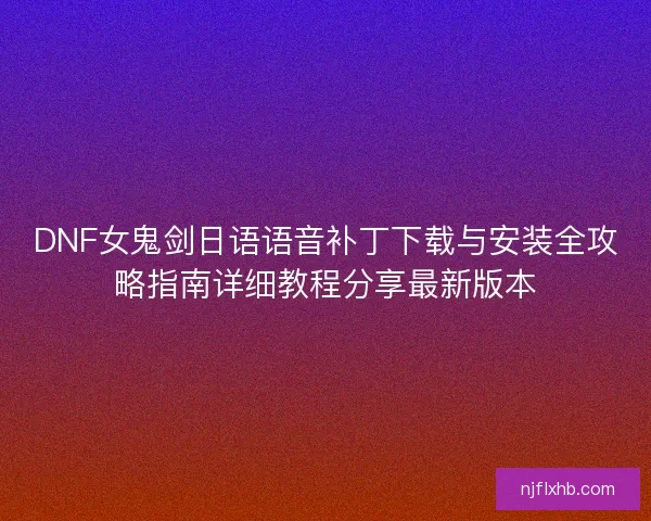 DNF女鬼剑日语语音补丁下载与安装全攻略指南详细教程分享最新版本