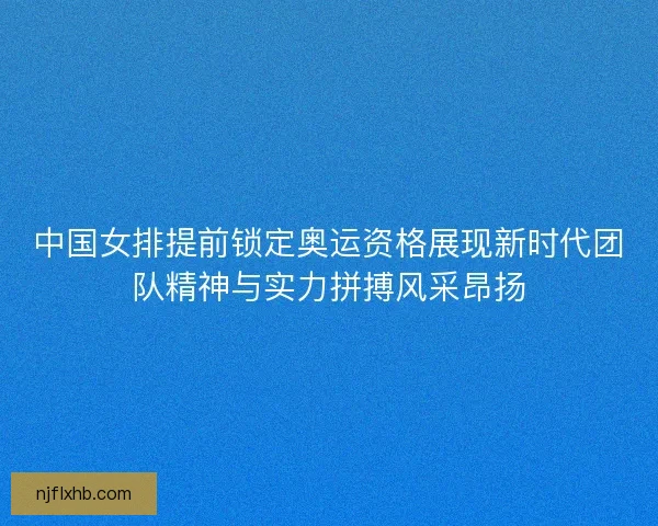 中国女排提前锁定奥运资格展现新时代团队精神与实力拼搏风采昂扬