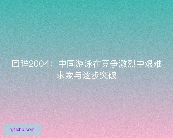 回眸2004：中国游泳在竞争激烈中艰难求索与逐步突破
