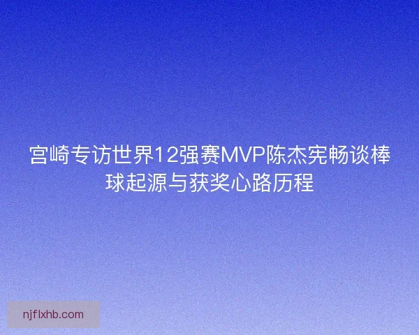 宫崎专访世界12强赛MVP陈杰宪畅谈棒球起源与获奖心路历程