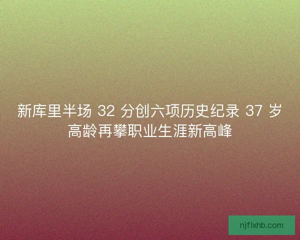 新库里半场 32 分创六项历史纪录 37 岁高龄再攀职业生涯新高峰