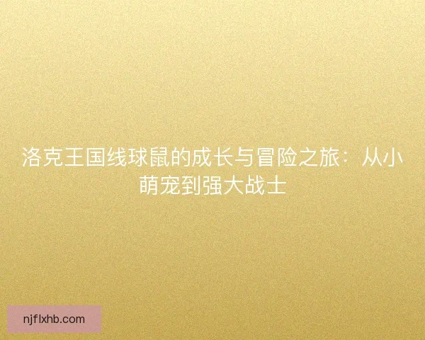 洛克王国线球鼠的成长与冒险之旅：从小萌宠到强大战士