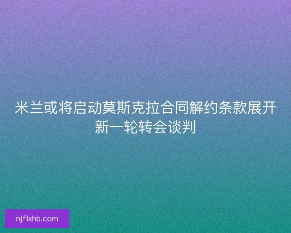 米兰或将启动莫斯克拉合同解约条款展开新一轮转会谈判