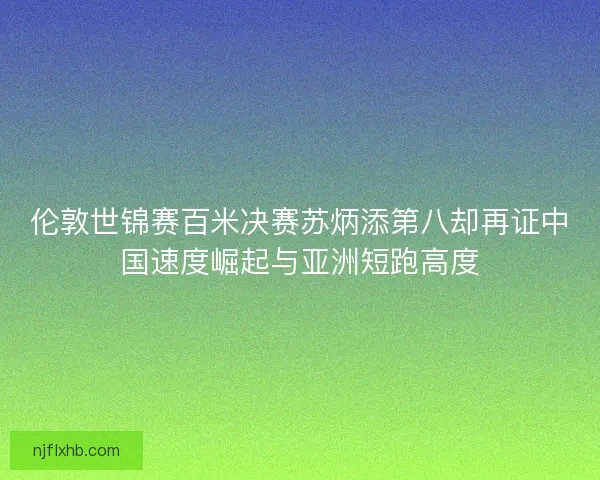 伦敦世锦赛百米决赛苏炳添第八却再证中国速度崛起与亚洲短跑高度