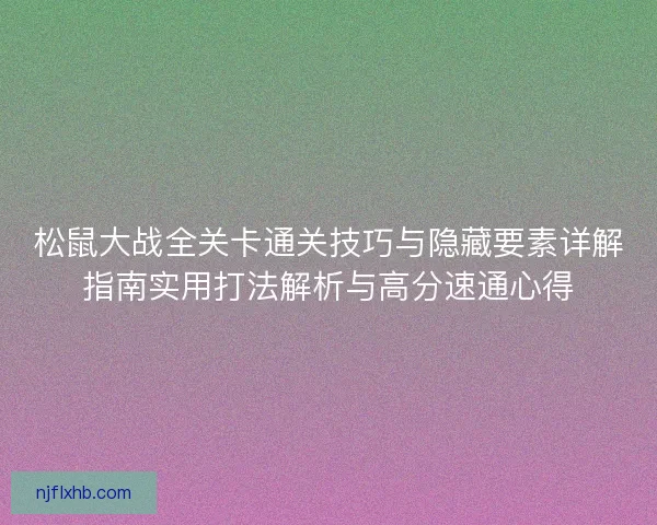 松鼠大战全关卡通关技巧与隐藏要素详解指南实用打法解析与高分速通心得