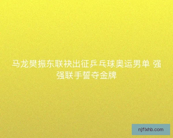 马龙樊振东联袂出征乒乓球奥运男单 强强联手誓夺金牌