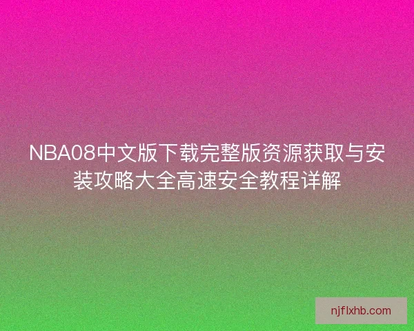 NBA08中文版下载完整版资源获取与安装攻略大全高速安全教程详解